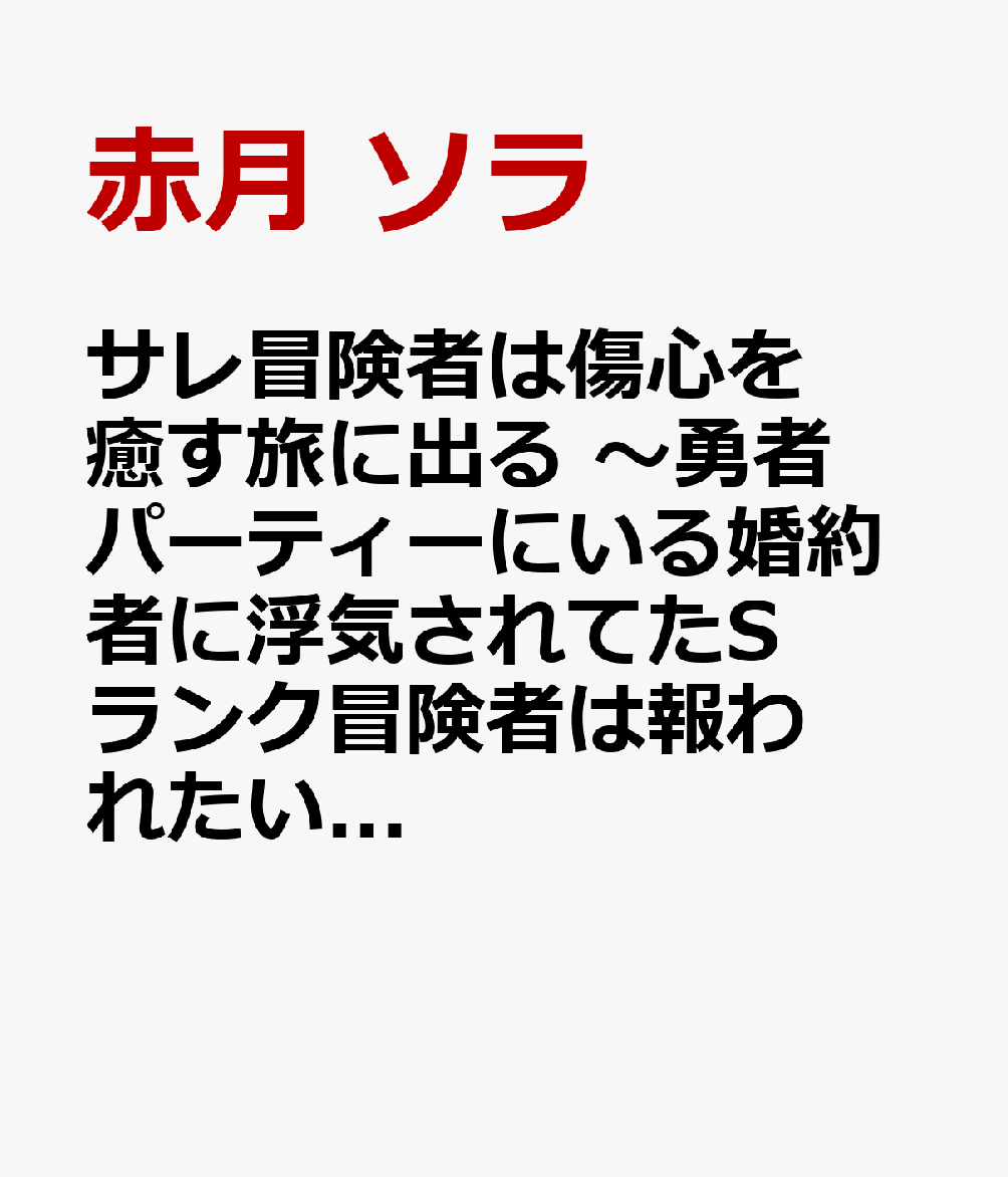 サレ冒険者は傷心を癒す旅に出る　〜勇者パーティーにいる婚約者に浮気されてたSランク冒険者は報われたい〜1