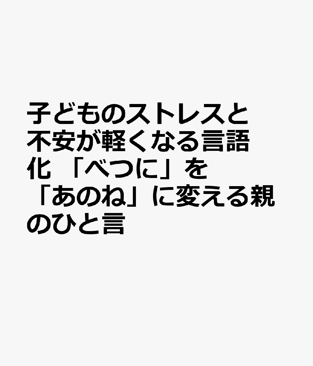 子どものストレスと不安が軽くなる言語化 「べつに」を「あのね」に変える親のひと言