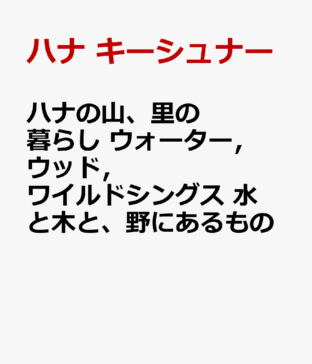 ハナの山、里の暮らし　ウォーター，ウッド，ワイルドシングス　水と木と、野にあるもの