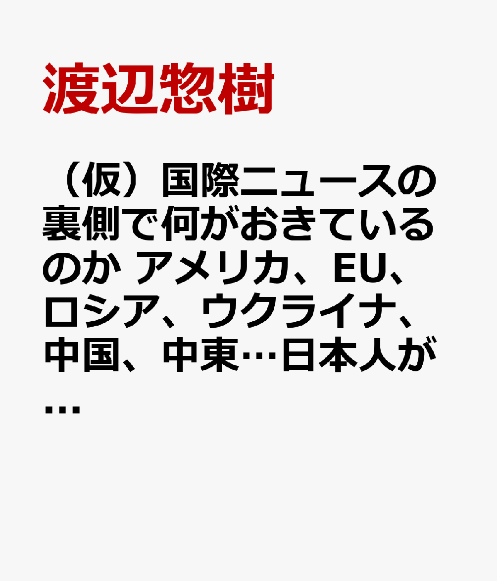 （仮）国際ニュースの裏側で何がおきているのか　アメリカ、EU、ロシア、ウクライナ、中国、中東…日本人が信じる虚構と現実