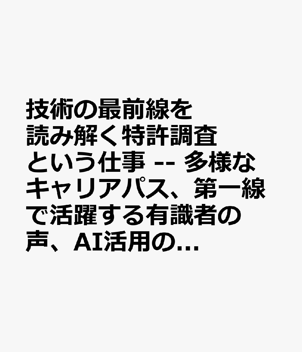 技術の最前線を読み解く特許調査という仕事 -- 多様なキャリアパス、第一線で活躍する有識者の声、AI活用の現在地