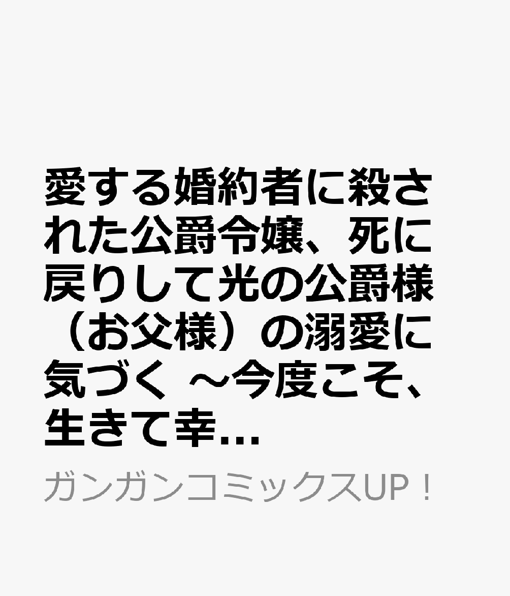 愛する婚約者に殺された公爵令嬢、死に戻りして光の公爵様（お父様）の溺愛に気づく　〜今度こそ、生きて幸せになります！〜（1）