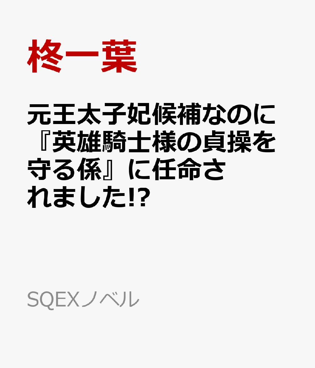 元王太子妃候補なのに『英雄騎士様の貞操を守る係』に任命されました!?
