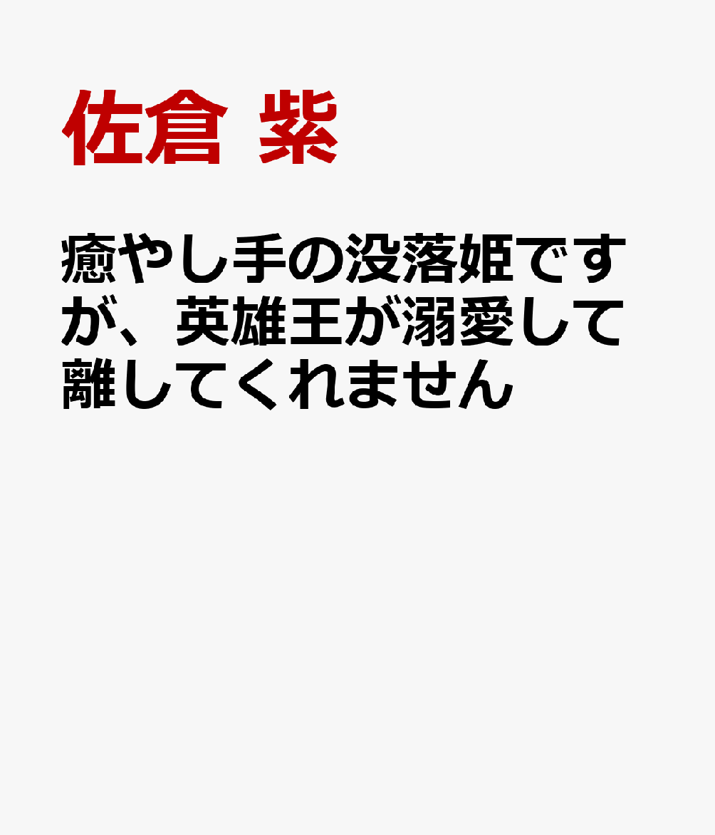 癒やし手の没落姫ですが、英雄王が溺愛して離してくれません