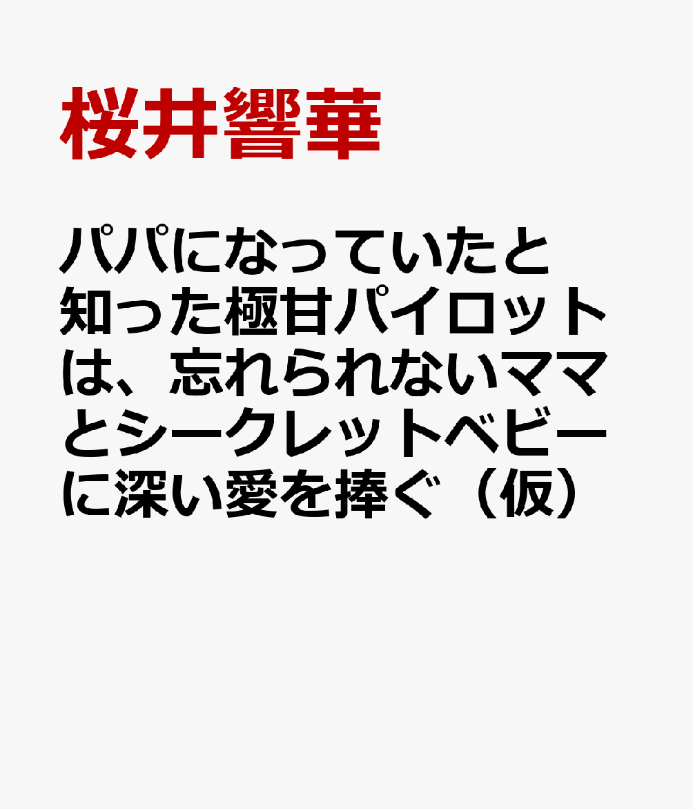 パパになっていたと知った極甘パイロットは、忘れられないママとシークレットベビーに深い愛を捧ぐ（仮）