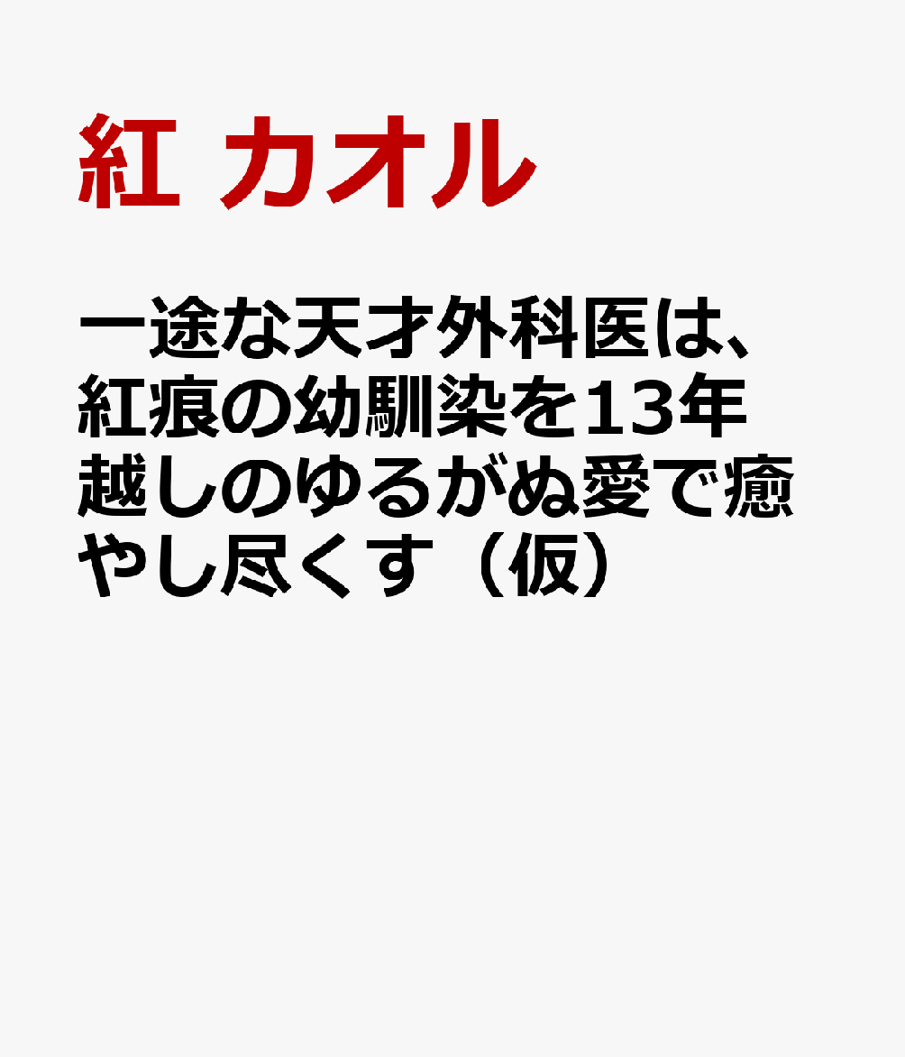 一途な天才外科医は、紅痕の幼馴染を13年越しのゆるがぬ愛で癒やし尽くす（仮）