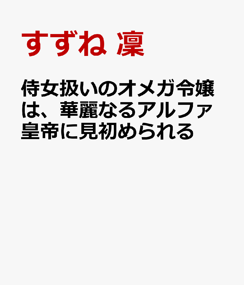 侍女扱いのオメガ令嬢は、華麗なるアルファ皇帝に見初められる