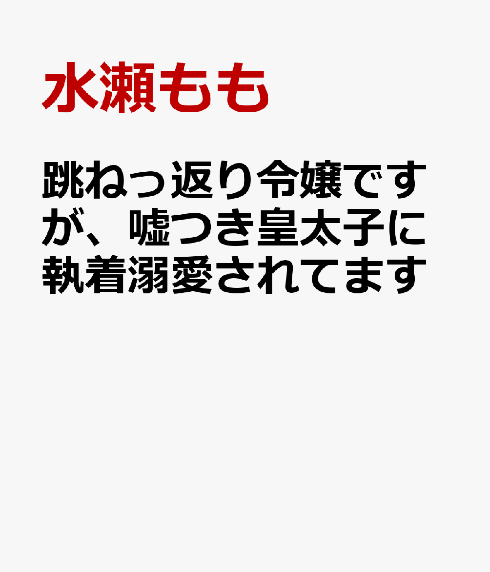 跳ねっ返り令嬢ですが、嘘つき皇太子に執着溺愛されてます