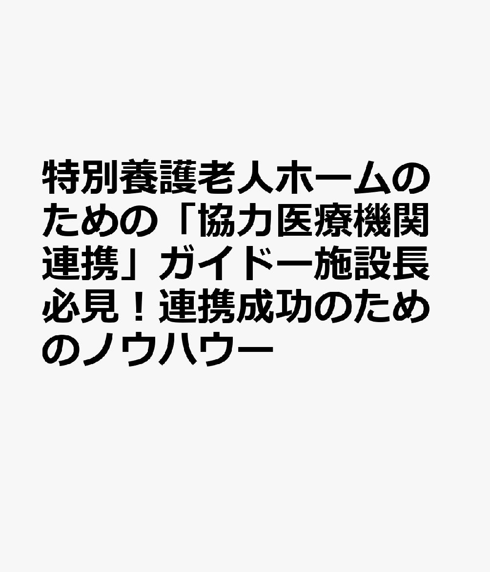 特別養護老人ホームのための「協力医療機関連携」ガイドー施設長必見！連携成功のためのノウハウー