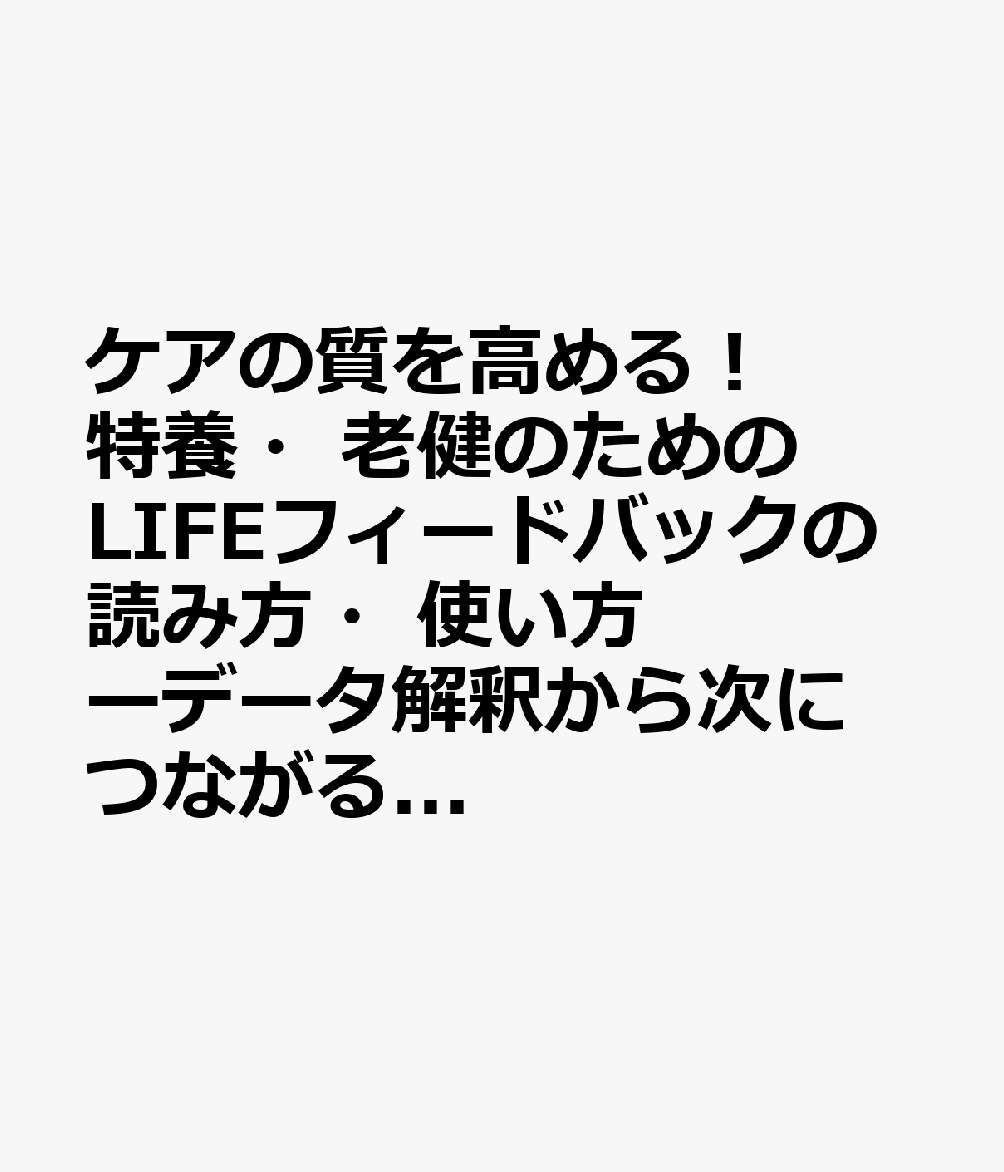 ケアの質を高める！ 特養・老健のためのLIFEフィードバックの読み方・使い方ーデータ解釈から次につながる目標・計画設定までー