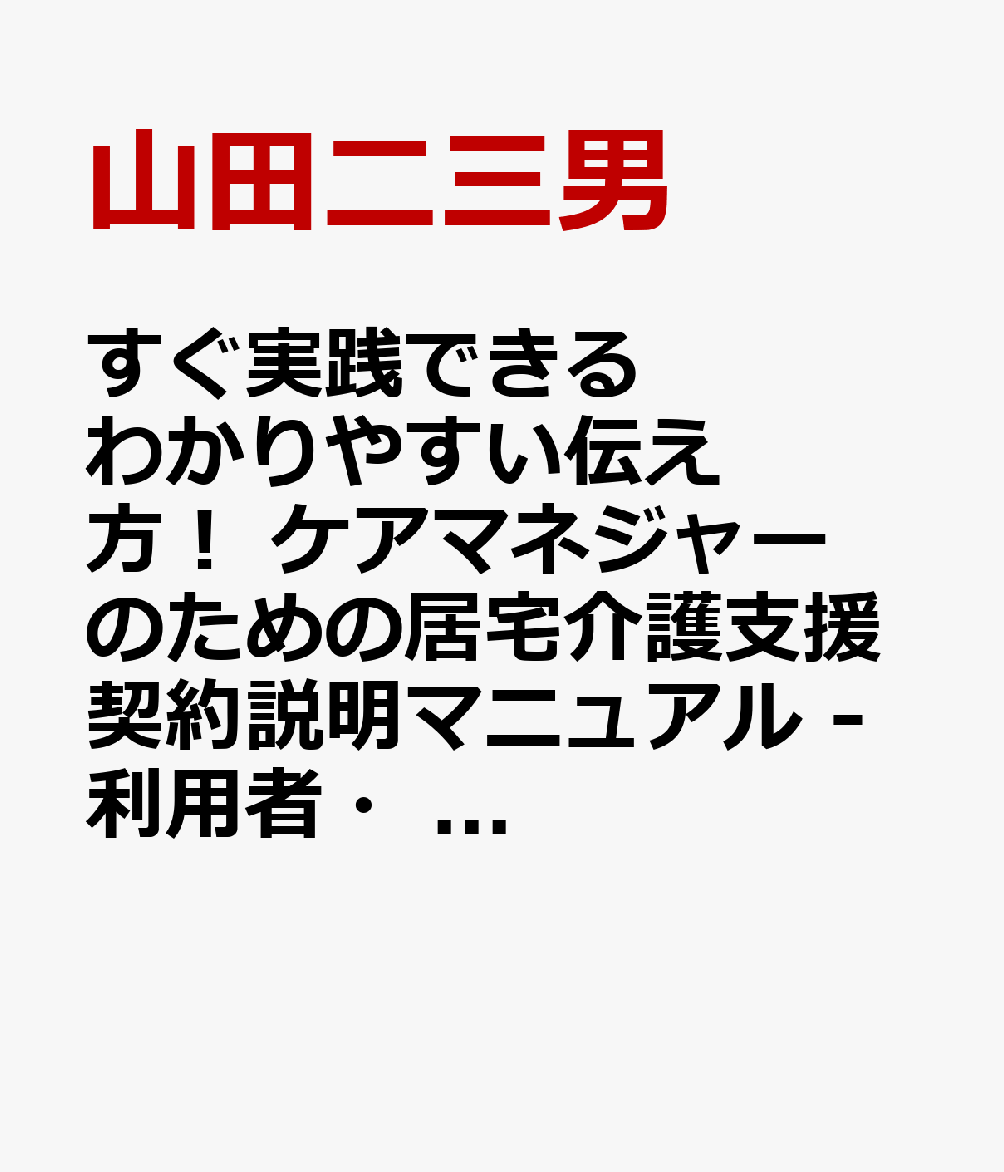 すぐ実践できる　わかりやすい伝え方！ ケアマネジャーのための居宅介護支援契約説明マニュアル -利用者・家族が安心するサポートへの第一歩ー