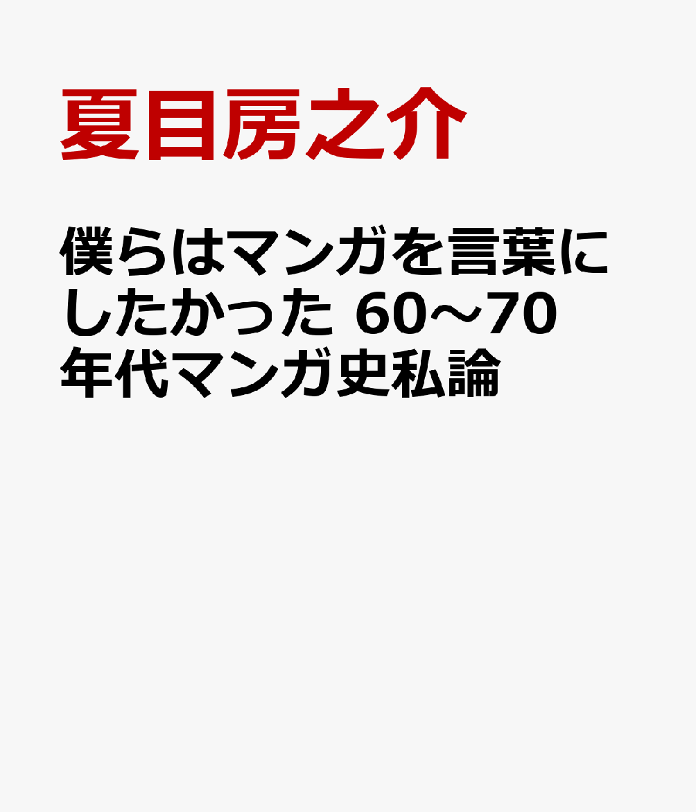僕らはマンガを言葉にしたかった　 60〜70年代マンガ史私論