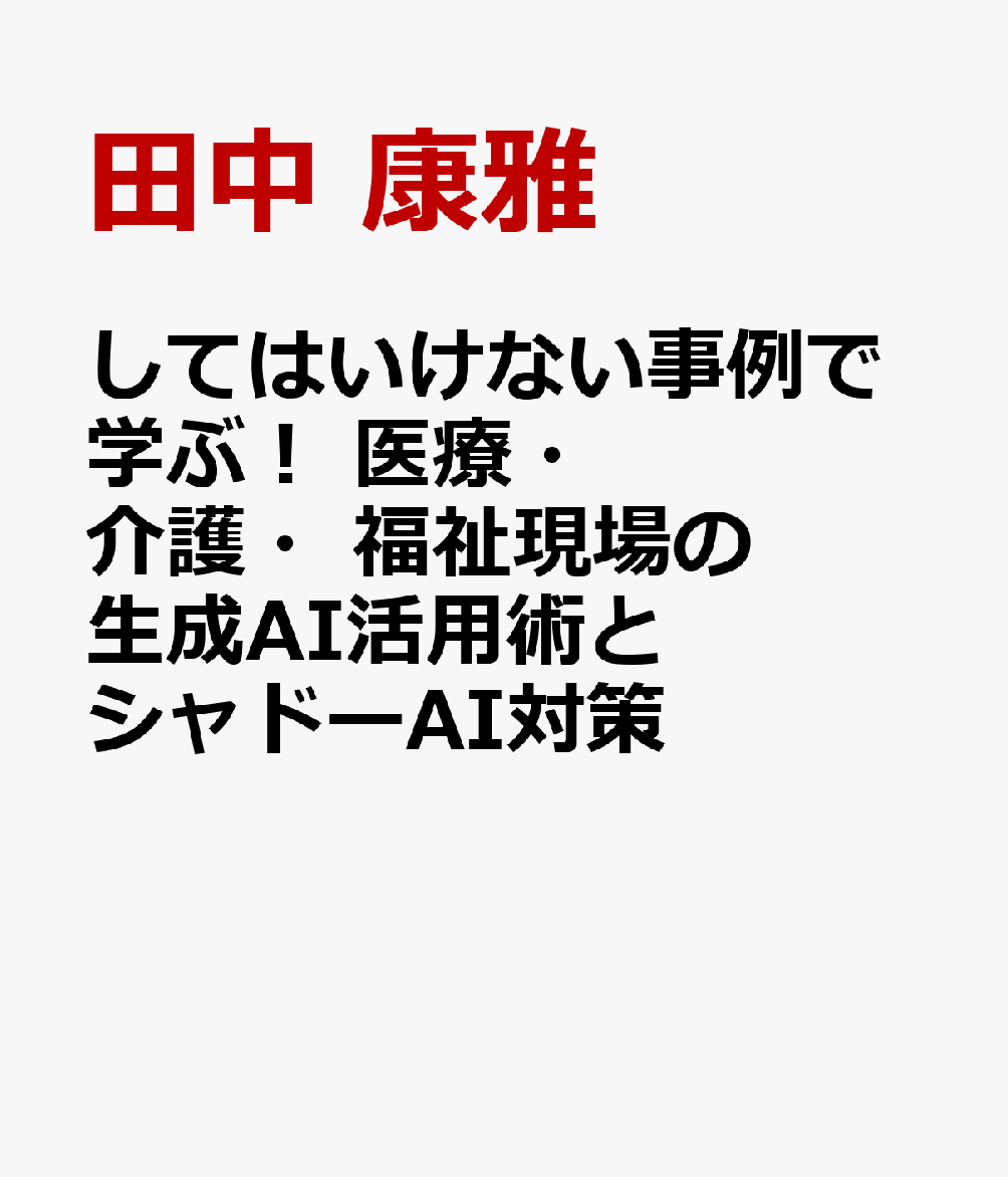 してはいけない事例で学ぶ！ 医療・介護・福祉現場の生成AI活用術とシャドーAI対策