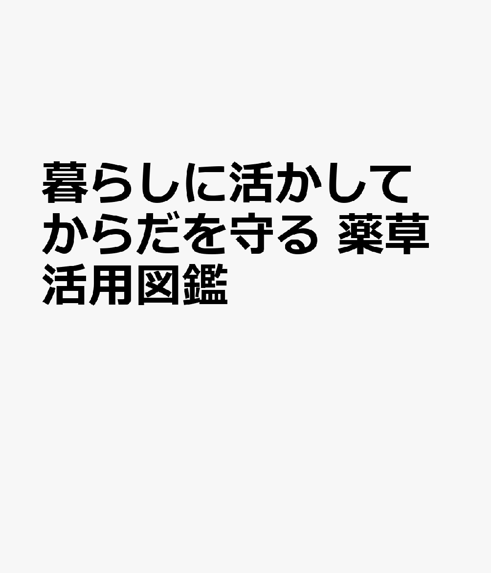 暮らしに活かしてからだを守る 薬草活用図鑑