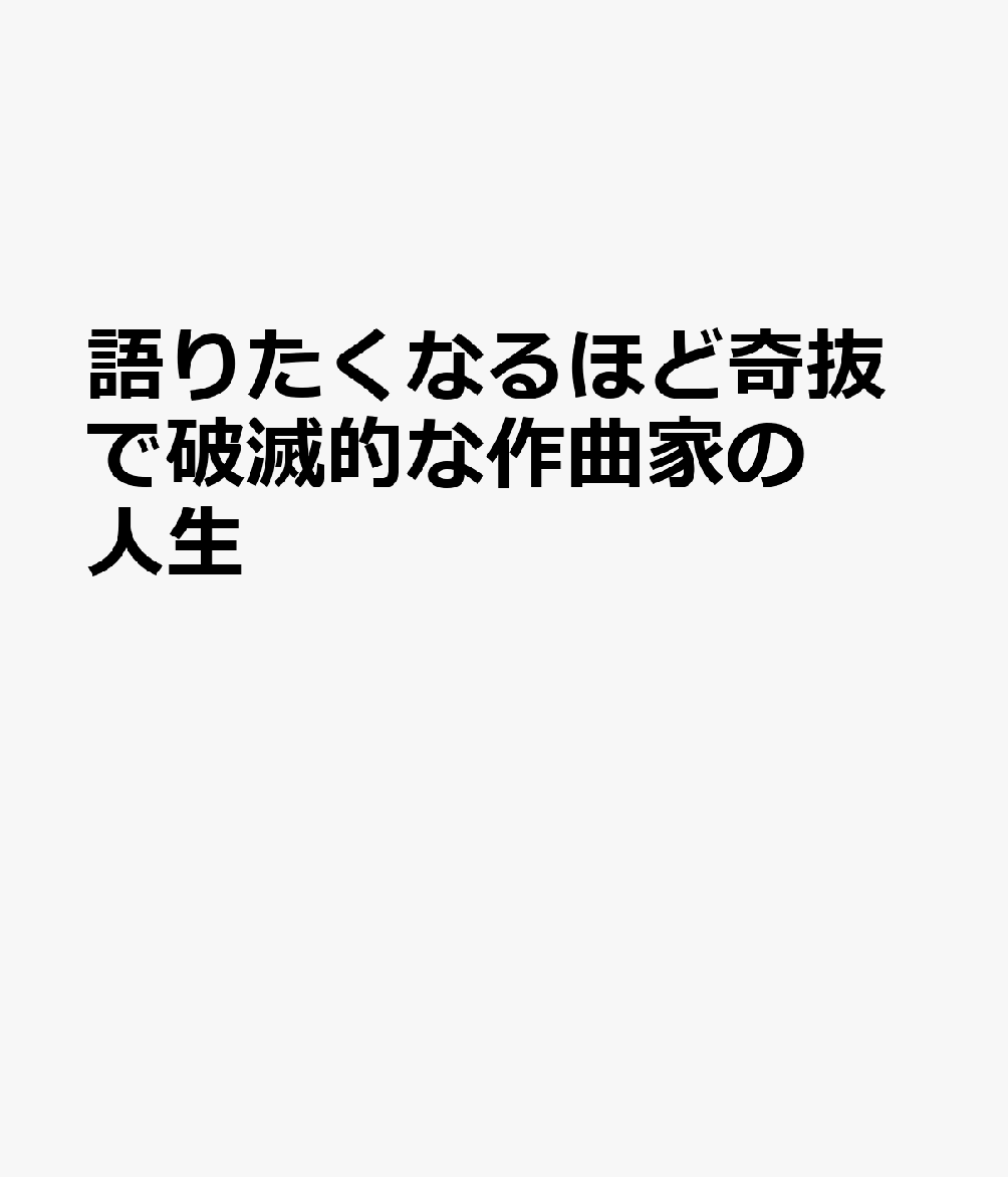 語りたくなるほど奇抜で破滅的な作曲家の人生