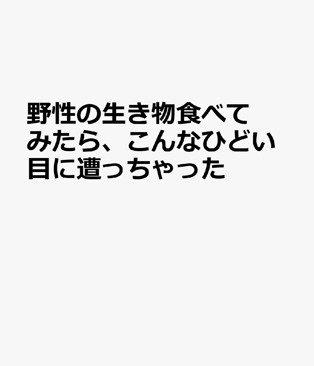 野性の生き物食べてみたら、こんなひどい目に遭っちゃった