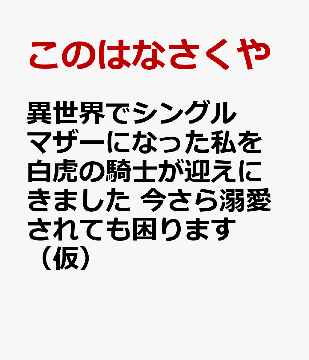 異世界でシングルマザーになった私を白虎の騎士が迎えにきました　今さら溺愛されても困ります（仮）