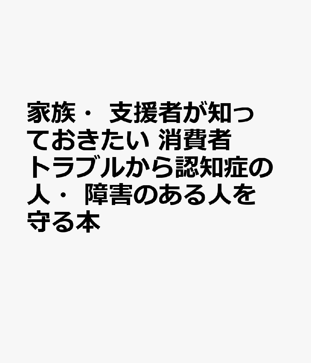 家族・支援者が知っておきたい　消費者トラブルから認知症の人・障害のある人を守る本