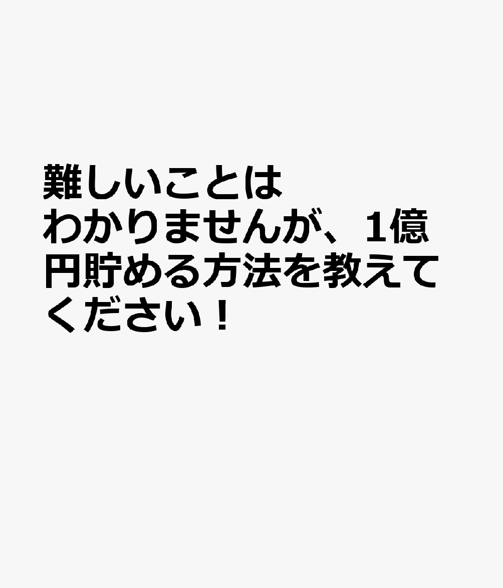 難しいことはわかりませんが、1億円貯める方法を教えてください！