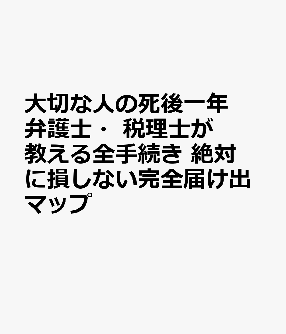大切な人の死後一年　弁護士・税理士が教える全手続き　絶対に損しない完全届け出マップ