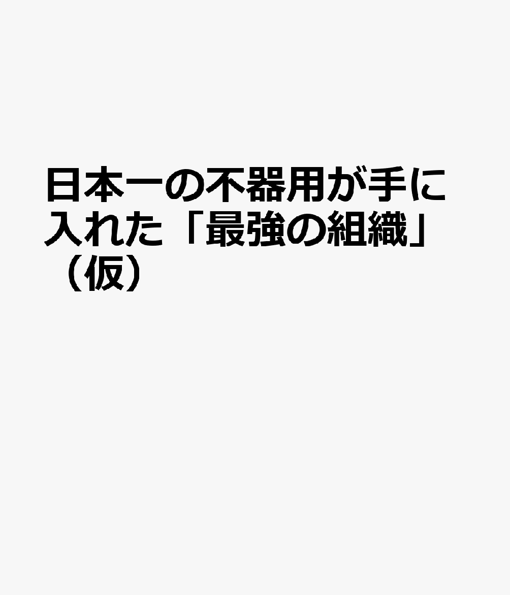日本一の不器用が手に入れた「最強の組織」（仮）